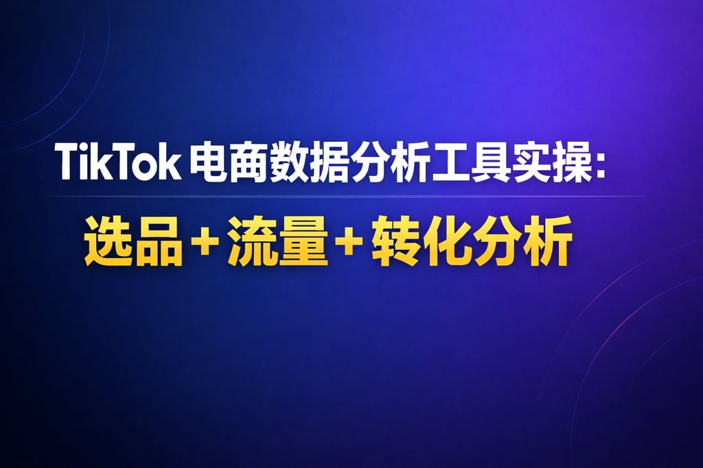 TikTok 电商数据分析工具实操：选品 + 流量 + 转化分析